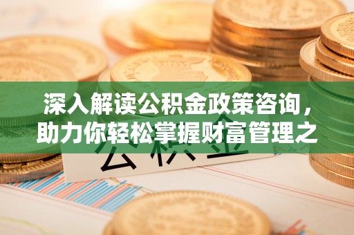 桦甸深入解读公积金政策咨询，助力你轻松掌握财富管理之道
