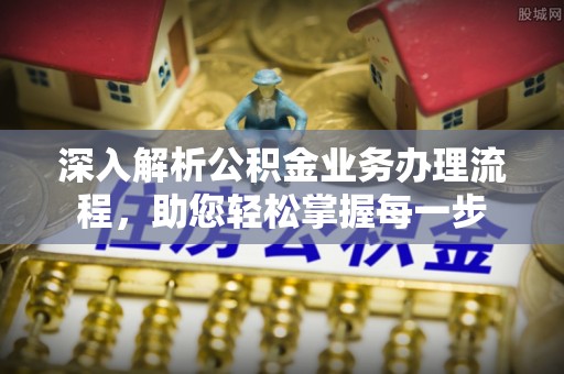 桦甸深入解析公积金业务办理流程，助您轻松掌握每一步