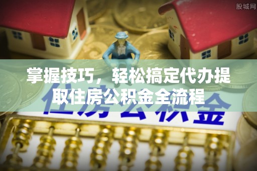 桦甸掌握技巧，轻松搞定代办提取住房公积金全流程