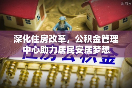 桦甸深化住房改革，公积金管理中心助力居民安居梦想