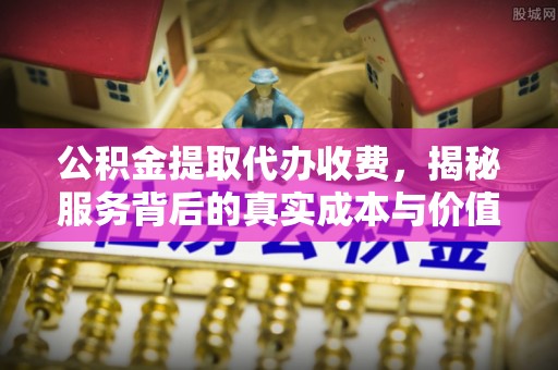 桦甸公积金提取代办收费，揭秘服务背后的真实成本与价值