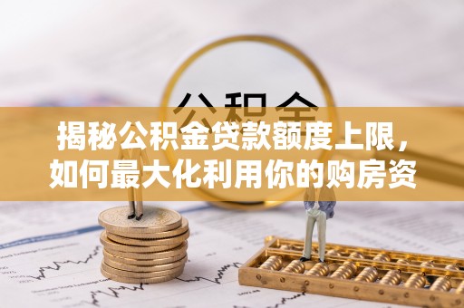 桦甸揭秘公积金贷款额度上限，如何最大化利用你的购房资金？
