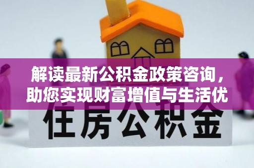 桦甸解读最新公积金政策咨询，助您实现财富增值与生活优化