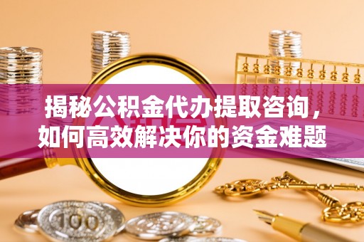 桦甸揭秘公积金代办提取咨询，如何高效解决你的资金难题