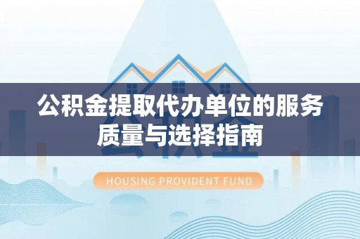 桦甸公积金提取代办单位的服务质量与选择指南