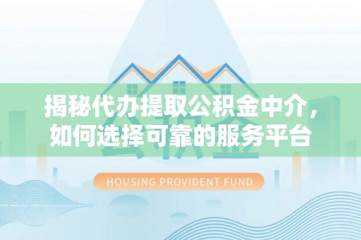 桦甸揭秘代办提取公积金中介，如何选择可靠的服务平台