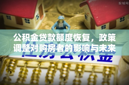 桦甸公积金贷款额度恢复，政策调整对购房者的影响与未来展望