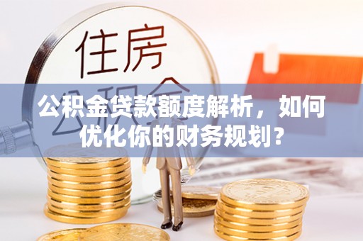 桦甸公积金贷款额度解析，如何优化你的财务规划？