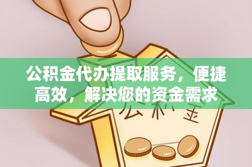 桦甸公积金代办提取服务，便捷高效，解决您的资金需求