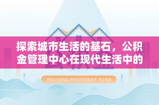 桦甸探索城市生活的基石，公积金管理中心在现代生活中的重要角色