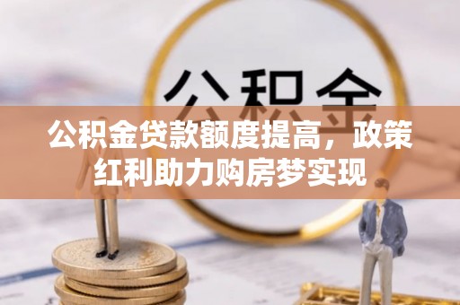 桦甸公积金贷款额度提高，政策红利助力购房梦实现