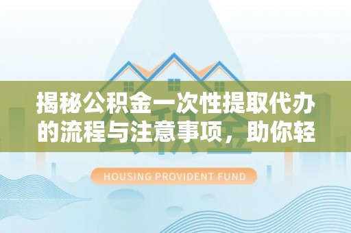 桦甸揭秘公积金一次性提取代办的流程与注意事项，助你轻松搞定财务规划