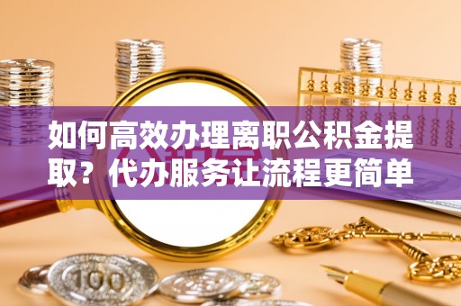 桦甸如何高效办理离职公积金提取？代办服务让流程更简单