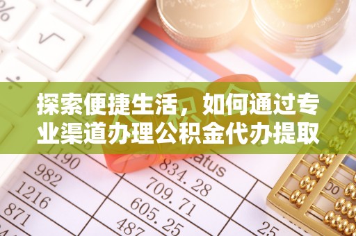 桦甸探索便捷生活，如何通过专业渠道办理公积金代办提取业务