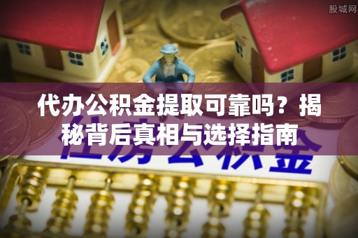 桦甸代办公积金提取可靠吗？揭秘背后真相与选择指南