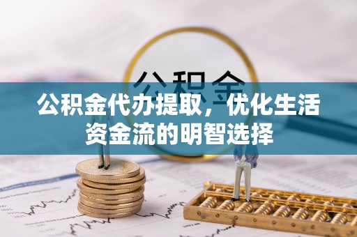 桦甸公积金代办提取，优化生活资金流的明智选择