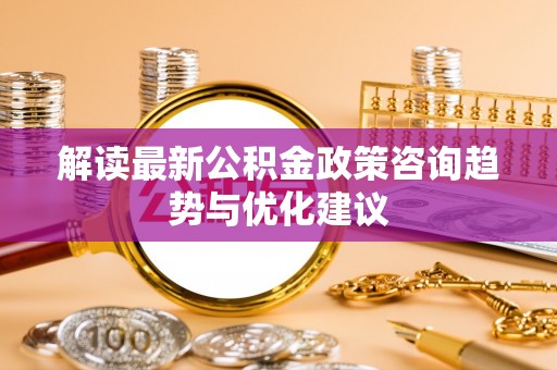 桦甸解读最新公积金政策咨询趋势与优化建议