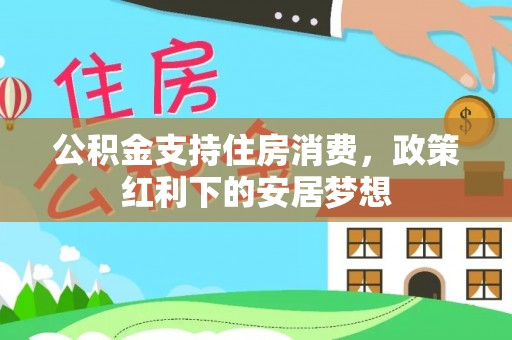 桦甸公积金支持住房消费，政策红利下的安居梦想