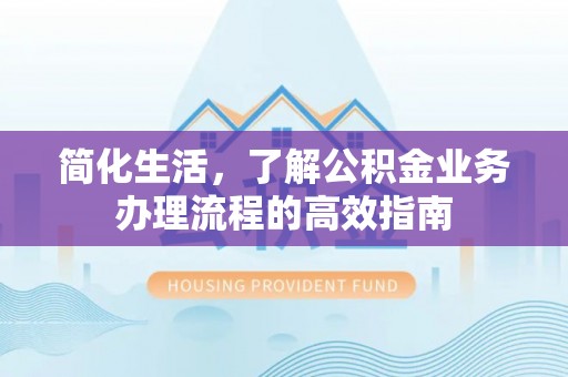 桦甸简化生活，了解公积金业务办理流程的高效指南