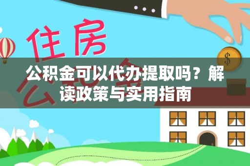 桦甸公积金可以代办提取吗？解读政策与实用指南