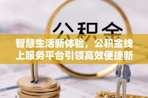 桦甸智慧生活新体验，公积金线上服务平台引领高效便捷新潮流