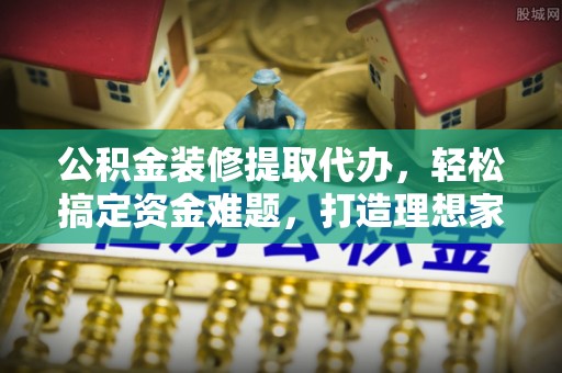 桦甸公积金装修提取代办，轻松搞定资金难题，打造理想家居