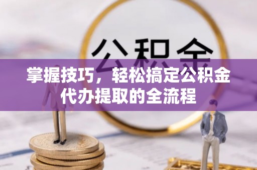 桦甸掌握技巧，轻松搞定公积金代办提取的全流程