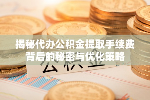 桦甸揭秘代办公积金提取手续费背后的秘密与优化策略