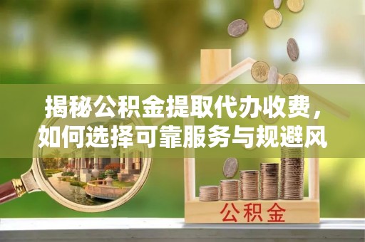 桦甸揭秘公积金提取代办收费，如何选择可靠服务与规避风险