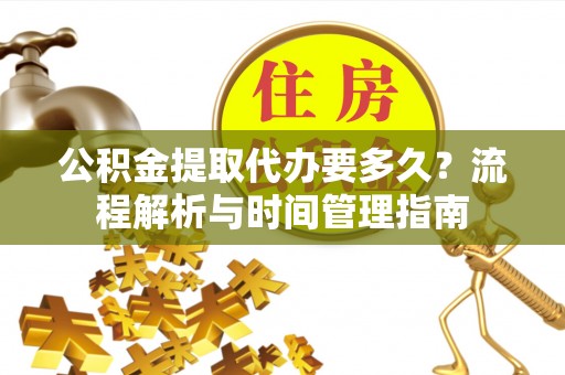 桦甸公积金提取代办要多久？流程解析与时间管理指南