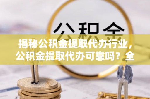 桦甸揭秘公积金提取代办行业，公积金提取代办可靠吗？全面解析与风险规避