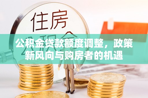 桦甸公积金贷款额度调整，政策新风向与购房者的机遇