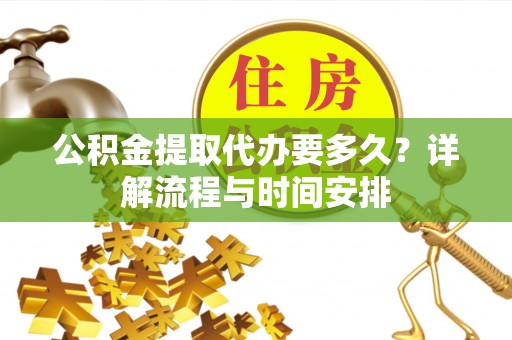桦甸公积金提取代办要多久？详解流程与时间安排