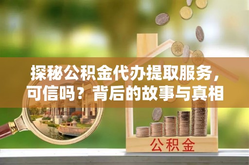 桦甸探秘公积金代办提取服务，可信吗？背后的故事与真相