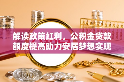 桦甸解读政策红利，公积金贷款额度提高助力安居梦想实现