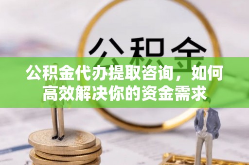 桦甸公积金代办提取咨询，如何高效解决你的资金需求