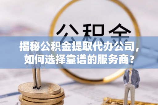 桦甸揭秘公积金提取代办公司，如何选择靠谱的服务商？