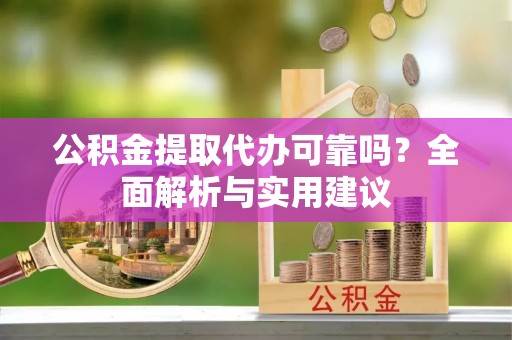 桦甸公积金提取代办可靠吗？全面解析与实用建议