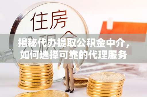 桦甸揭秘代办提取公积金中介，如何选择可靠的代理服务