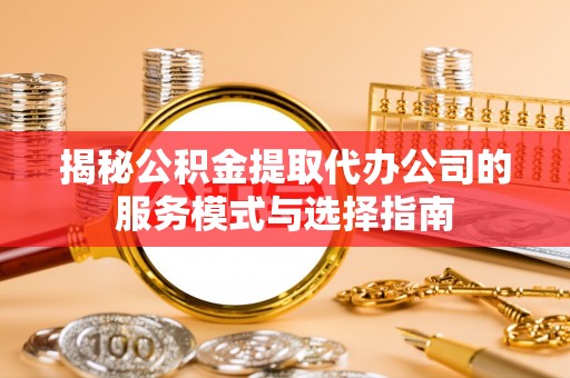 桦甸揭秘公积金提取代办公司的服务模式与选择指南