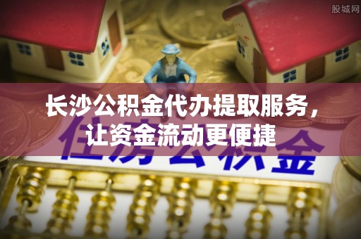 桦甸长沙公积金代办提取服务，让资金流动更便捷