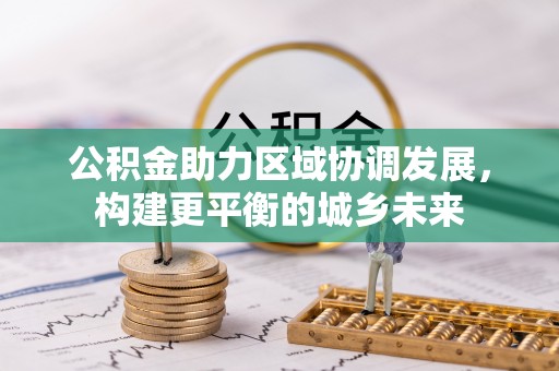 桦甸公积金助力区域协调发展，构建更平衡的城乡未来