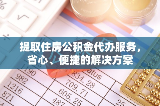 桦甸提取住房公积金代办服务，省心、便捷的解决方案