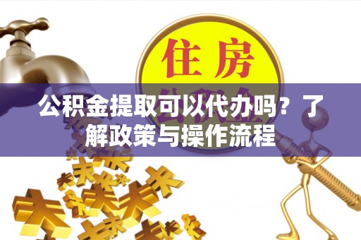 桦甸公积金提取可以代办吗？了解政策与操作流程