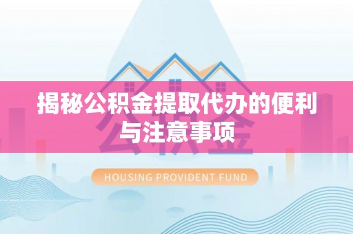 桦甸揭秘公积金提取代办的便利与注意事项