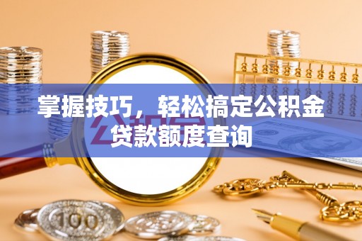 桦甸掌握技巧，轻松搞定公积金贷款额度查询