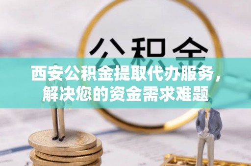 桦甸西安公积金提取代办服务，解决您的资金需求难题
