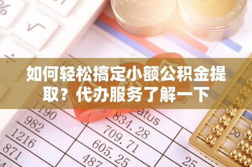 桦甸如何轻松搞定小额公积金提取？代办服务了解一下