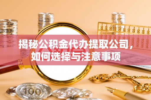 桦甸揭秘公积金代办提取公司，如何选择与注意事项