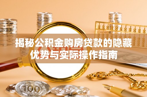 桦甸揭秘公积金购房贷款的隐藏优势与实际操作指南